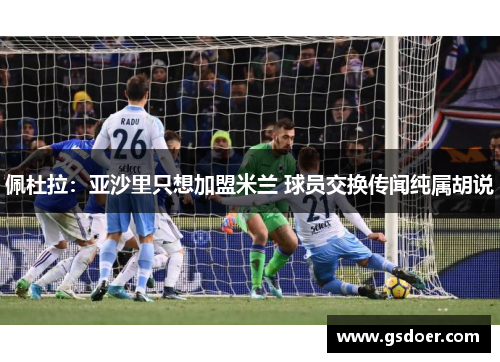 佩杜拉：亚沙里只想加盟米兰 球员交换传闻纯属胡说